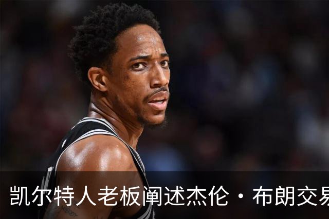 凯尔特人老板阐述杰伦·布朗交易背后的深意